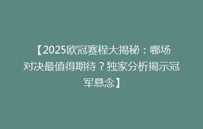 【2025欧冠赛程大揭秘：哪场对决最值得期待？独家分析揭示冠军悬念】