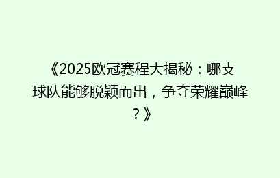 《2025欧冠赛程大揭秘：哪支球队能够脱颖而出，争夺荣耀巅峰？》