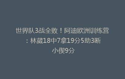 世界队3战全败!阿迪欧洲训练营:林葳18中7拿19分5助3断 小偰9分