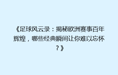 《足球风云录：揭秘欧洲赛事百年辉煌，哪些经典瞬间让你难以忘怀？》