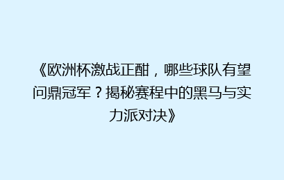 《欧洲杯激战正酣，哪些球队有望问鼎冠军？揭秘赛程中的黑马与实力派对决》