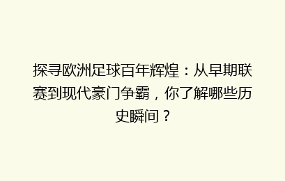 探寻欧洲足球百年辉煌：从早期联赛到现代豪门争霸，你了解哪些历史瞬间？