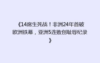 《14席生死战！非洲24年首破欧洲铁幕，亚洲5连败创耻辱纪录》