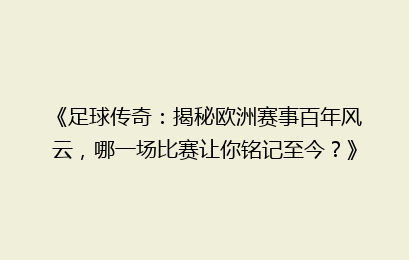 《足球传奇：揭秘欧洲赛事百年风云，哪一场比赛让你铭记至今？》