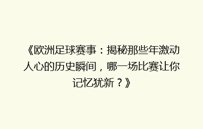 《欧洲足球赛事：揭秘那些年激动人心的历史瞬间，哪一场比赛让你记忆犹新？》