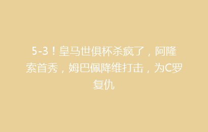 5-3!皇马世俱杯杀疯了,阿隆索首秀,姆巴佩降维打击,为C罗复仇