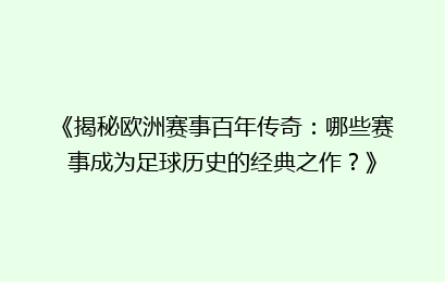 《揭秘欧洲赛事百年传奇：哪些赛事成为足球历史的经典之作？》