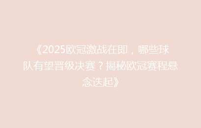 《2025欧冠激战在即，哪些球队有望晋级决赛？揭秘欧冠赛程悬念迭起》