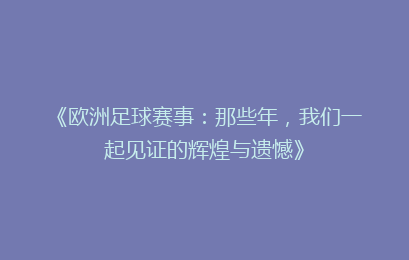《欧洲足球赛事：那些年，我们一起见证的辉煌与遗憾》