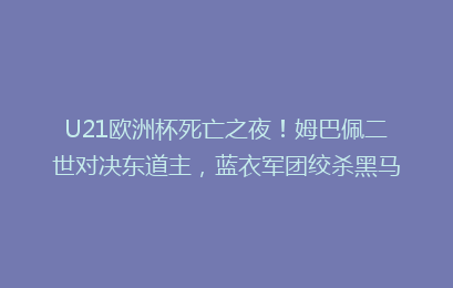 U21欧洲杯死亡之夜!姆巴佩二世对决东道主,蓝衣军团绞杀黑马
