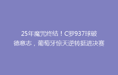 25年魔咒终结!C罗937球破德意志,葡萄牙惊天逆转挺进决赛