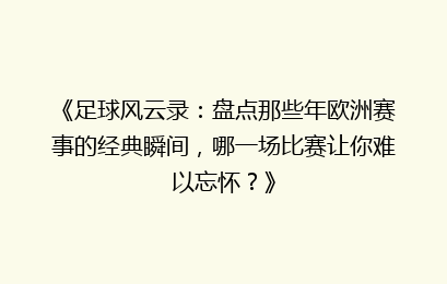 《足球风云录：盘点那些年欧洲赛事的经典瞬间，哪一场比赛让你难以忘怀？》