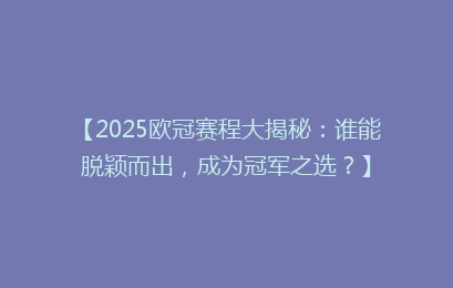 【2025欧冠赛程大揭秘：谁能脱颖而出，成为冠军之选？】