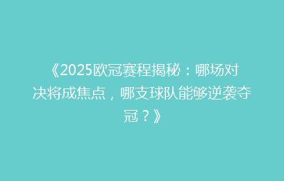 《2025欧冠赛程揭秘：哪场对决将成焦点，哪支球队能够逆袭夺冠？》