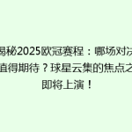 揭秘2025欧冠赛程：哪场对决最值得期待？球星云集的焦点之战即将上演！