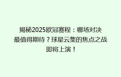 揭秘2025欧冠赛程：哪场对决最值得期待？球星云集的焦点之战即将上演！