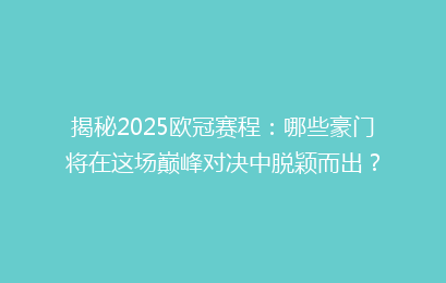 揭秘2025欧冠赛程：哪些豪门将在这场巅峰对决中脱颖而出？