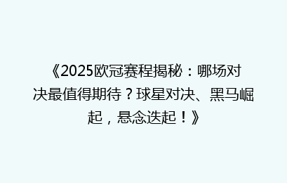 《2025欧冠赛程揭秘：哪场对决最值得期待？球星对决、黑马崛起，悬念迭起！》