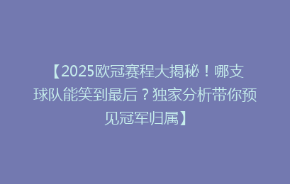 【2025欧冠赛程大揭秘！哪支球队能笑到最后？独家分析带你预见冠军归属】
