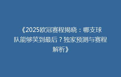 《2025欧冠赛程揭晓：哪支球队能够笑到最后？独家预测与赛程解析》