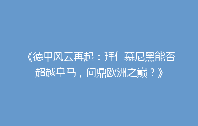 《德甲风云再起:拜仁慕尼黑能否超越皇马,问鼎欧洲之巅?》