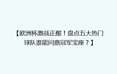【欧洲杯激战正酣！盘点五大热门球队谁能问鼎冠军宝座？】