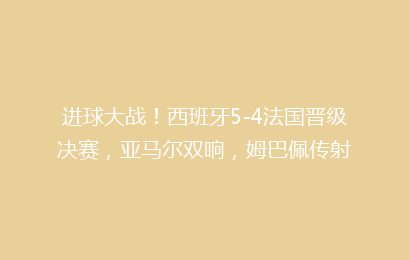 进球大战!西班牙5-4法国晋级决赛,亚马尔双响,姆巴佩传射