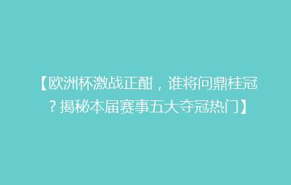 【欧洲杯激战正酣，谁将问鼎桂冠？揭秘本届赛事五大夺冠热门】