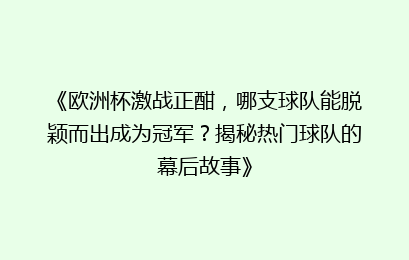 《欧洲杯激战正酣，哪支球队能脱颖而出成为冠军？揭秘热门球队的幕后故事》