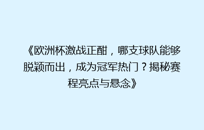 《欧洲杯激战正酣，哪支球队能够脱颖而出，成为冠军热门？揭秘赛程亮点与悬念》