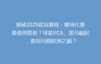 揭秘2025欧冠赛程：哪场比赛最值得熬夜？球星对决、黑马崛起，谁将问鼎欧洲之巅？