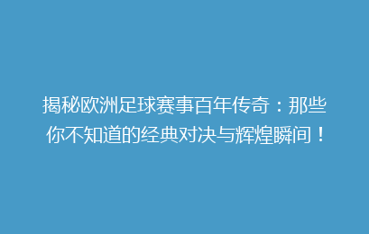 揭秘欧洲足球赛事百年传奇：那些你不知道的经典对决与辉煌瞬间！