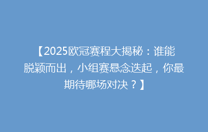 【2025欧冠赛程大揭秘：谁能脱颖而出，小组赛悬念迭起，你最期待哪场对决？】
