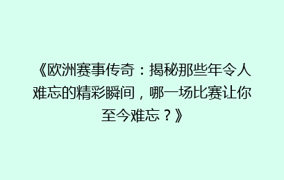 《欧洲赛事传奇:揭秘那些年令人难忘的精彩瞬间,哪一场比赛让你至今难忘?》