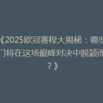 《2025欧冠赛程大揭秘：哪些豪门将在这场巅峰对决中脱颖而出？》
