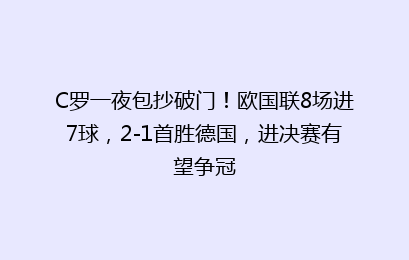 C罗一夜包抄破门!欧国联8场进7球,2-1首胜德国,进决赛有望争冠