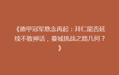 《德甲冠军悬念再起：拜仁能否延续不败神话，曼城挑战之路几何？》