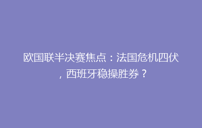 欧国联半决赛焦点:法国危机四伏,西班牙稳操胜券?