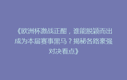 《欧洲杯激战正酣,谁能脱颖而出成为本届赛事黑马?揭秘各路豪强对决看点》