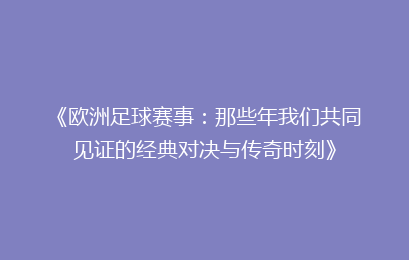 《欧洲足球赛事：那些年我们共同见证的经典对决与传奇时刻》