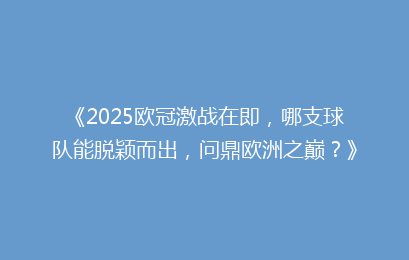 《2025欧冠激战在即,哪支球队能脱颖而出,问鼎欧洲之巅?》