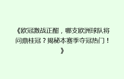 《欧冠激战正酣，哪支欧洲球队将问鼎桂冠？揭秘本赛季夺冠热门！》