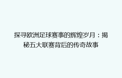 探寻欧洲足球赛事的辉煌岁月：揭秘五大联赛背后的传奇故事