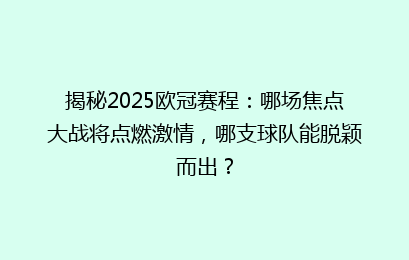 揭秘2025欧冠赛程:哪场焦点大战将点燃激情,哪支球队能脱颖而出?