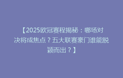 【2025欧冠赛程揭秘：哪场对决将成焦点？五大联赛豪门谁能脱颖而出？】