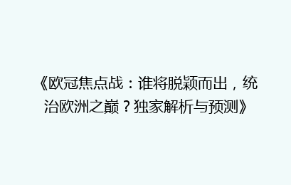 《欧冠焦点战：谁将脱颖而出，统治欧洲之巅？独家解析与预测》