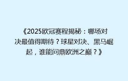 《2025欧冠赛程揭秘：哪场对决最值得期待？球星对决、黑马崛起，谁能问鼎欧洲之巅？》