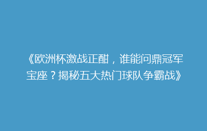 《欧洲杯激战正酣,谁能问鼎冠军宝座?揭秘五大热门球队争霸战》