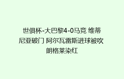 世俱杯-大巴黎4-0马竞 维蒂尼亚破门 阿尔瓦雷斯进球被吹 朗格莱染红
