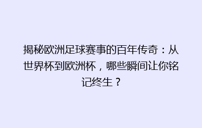 揭秘欧洲足球赛事的百年传奇：从世界杯到欧洲杯，哪些瞬间让你铭记终生？